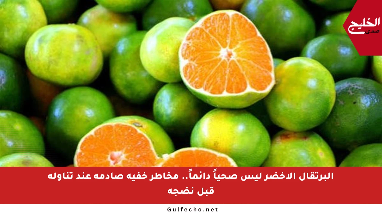 البرتقال الأخضر ليس صحياً دائماً.. مخاطر خفية صادمة عند تناوله قبل نضجه